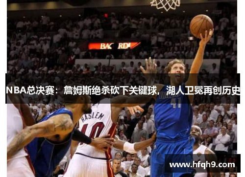 NBA总决赛：詹姆斯绝杀砍下关键球，湖人卫冕再创历史