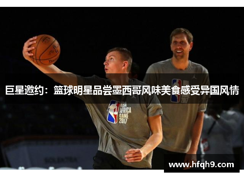 巨星邀约：篮球明星品尝墨西哥风味美食感受异国风情